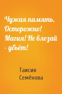 Чужая память. Осторожно! Магия! Не влезай – убьёт!