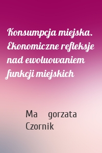 Konsumpcja miejska. Ekonomiczne refleksje nad ewoluowaniem funkcji miejskich