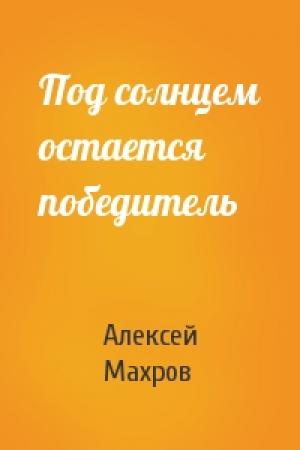Обложка книги «Под солнцем остается победитель» — Алексей Махров