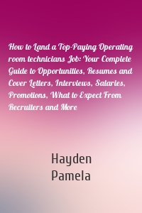 How to Land a Top-Paying Operating room technicians Job: Your Complete Guide to Opportunities, Resumes and Cover Letters, Interviews, Salaries, Promotions, What to Expect From Recruiters and More