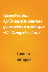 Средневековая арабо-мусульманская философия в переводах А.В. Сагадеева. Том 3