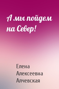 А мы пойдем на Север!