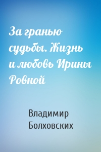 За гранью судьбы. Жизнь и любовь Ирины Ровной