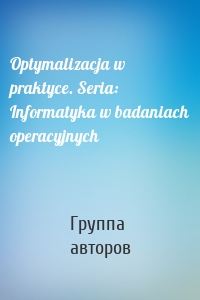 Optymalizacja w praktyce. Seria: Informatyka w badaniach operacyjnych