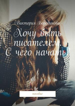 Обложка книги «Хочу быть писателем. С чего начать? Пособие» — Виктория Бородинова