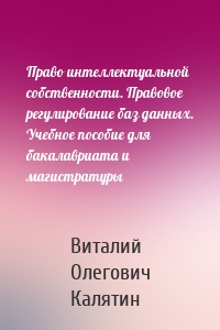 Право интеллектуальной собственности. Правовое регулирование баз данных. Учебное пособие для бакалавриата и магистратуры