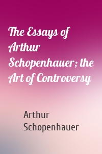 The Essays of Arthur Schopenhauer; the Art of Controversy