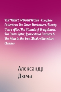 THE THREE MUSKETEERS - Complete Collection: The Three Musketeers, Twenty Years After, The Vicomte of Bragelonne, Ten Years Later, Louise da la Valliere & The Man in the Iron Mask: Adventure Classics