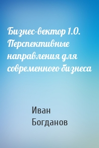 Бизнес-вектор 1.0. Перспективные направления для современного бизнеса