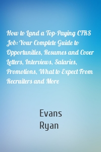 How to Land a Top-Paying CTRS Job: Your Complete Guide to Opportunities, Resumes and Cover Letters, Interviews, Salaries, Promotions, What to Expect From Recruiters and More