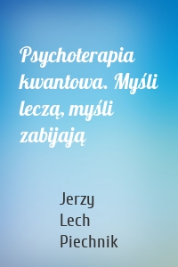 Psychoterapia kwantowa. Myśli leczą, myśli zabijają