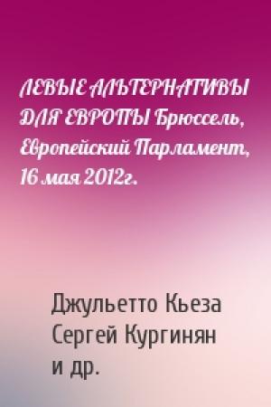Обложка книги «ЛЕВЫЕ АЛЬТЕРНАТИВЫ ДЛЯ ЕВРОПЫ Брюссель, Европейский Парламент, 16 мая 2012г.» — Джульетто Кьеза, Сергей Кургинян, Татьяна Жданок