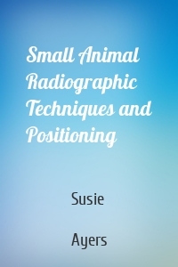 Small Animal Radiographic Techniques and Positioning