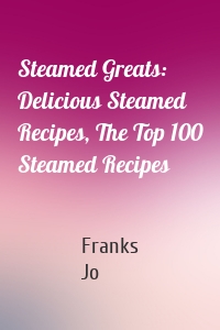 Steamed Greats: Delicious Steamed Recipes, The Top 100 Steamed Recipes