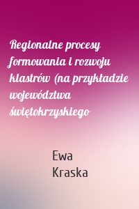 Regionalne procesy formowania i rozwoju klastrów (na przykładzie województwa świętokrzyskiego