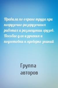 Правила по охране труда при погрузочно-разгрузочных работах и размещении грузов. Пособие для изучения и подготовки к проверке знаний