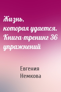 Жизнь, которая удается. Книга-тренинг 36 упражнений