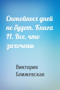 Спокойных дней не будет. Книга II. Все, что захочешь