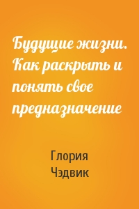 Глория Чэдвик - Будущие жизни. Как раскрыть и понять свое предназначение