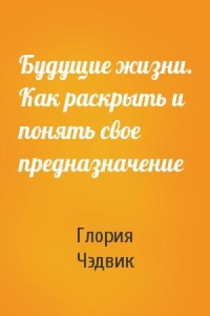Обложка книги «Будущие жизни. Как раскрыть и понять свое предназначение» — Глория Чэдвик