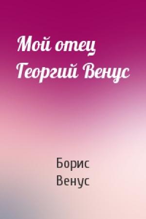 Обложка книги «Мой отец Георгий Венус» — Борис Венус
