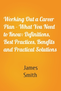 Working Out a Career Plan - What You Need to Know: Definitions, Best Practices, Benefits and Practical Solutions