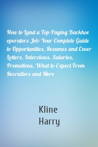 How to Land a Top-Paying Backhoe operators Job: Your Complete Guide to Opportunities, Resumes and Cover Letters, Interviews, Salaries, Promotions, What to Expect From Recruiters and More