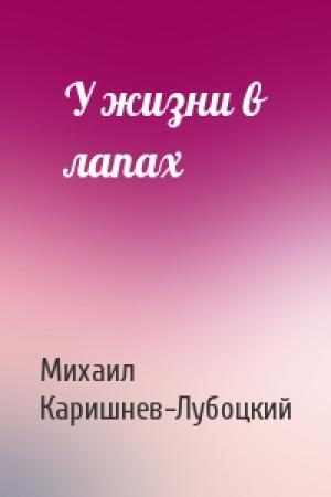 Обложка книги «У жизни в лапах» — Михаил Каришнев-Лубоцкий