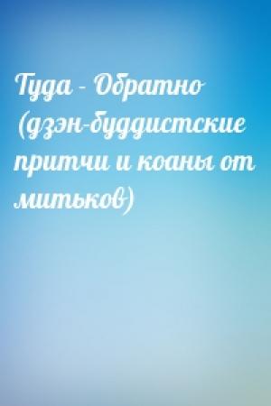Обложка книги «Туда - Обратно (дзэн-буддистские притчи и коаны от митьков)»