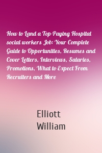 How to Land a Top-Paying Hospital social workers Job: Your Complete Guide to Opportunities, Resumes and Cover Letters, Interviews, Salaries, Promotions, What to Expect From Recruiters and More