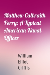 Matthew Calbraith Perry: A Typical American Naval Officer