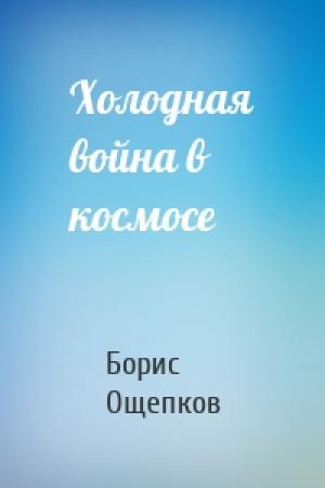 Обложка книги «Холодная война в космосе» — Борис Ощепков