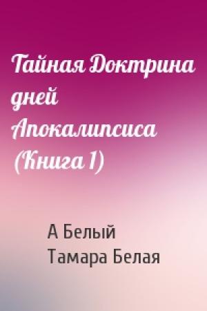 Обложка книги «Тайная Доктрина дней Апокалипсиса (Книга 1)» — Александр Белый, Тамара Белая