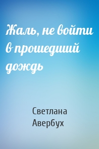 Жаль, не войти в прошедший дождь