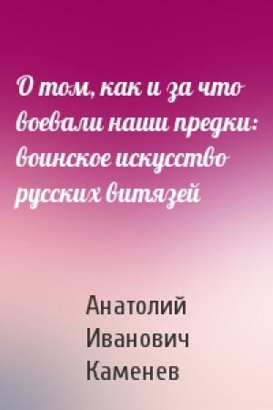 Обложка книги «О том, как и за что воевали наши предки: воинское искусство русских витязей» — Анатолий Каменев