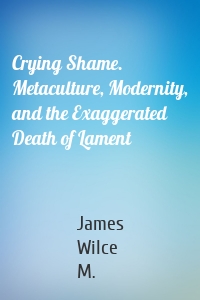 Crying Shame. Metaculture, Modernity, and the Exaggerated Death of Lament