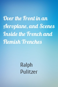 Over the Front in an Aeroplane, and Scenes Inside the French and Flemish Trenches