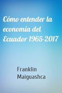 Cómo entender la economía del Ecuador 1965-2017