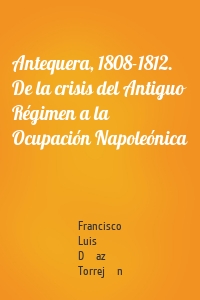 Antequera, 1808-1812. De la crisis del Antiguo Régimen a la Ocupación Napoleónica