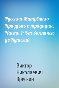 Русская Матрёшка: Праздьнъ в традиции. Часть I: От Закличек до Купалий