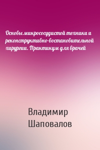 Основы микрососудистой техники и реконструктивно-востановительной хирургии. Практикум для врачей