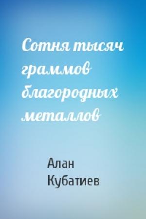 Обложка книги «Сотня тысяч граммов благородных металлов» — Алан Кубатиев
