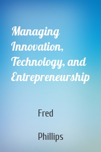 Managing Innovation, Technology, and Entrepreneurship