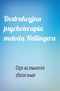 Destrukcyjna psychoterapia metodą Hellingera