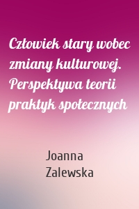 Człowiek stary wobec zmiany kulturowej. Perspektywa teorii praktyk społecznych