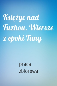 Księżyc nad Fuzhou. Wiersze z epoki Tang