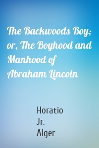 The Backwoods Boy; or, The Boyhood and Manhood of Abraham Lincoln