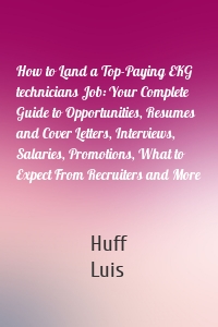 How to Land a Top-Paying EKG technicians Job: Your Complete Guide to Opportunities, Resumes and Cover Letters, Interviews, Salaries, Promotions, What to Expect From Recruiters and More