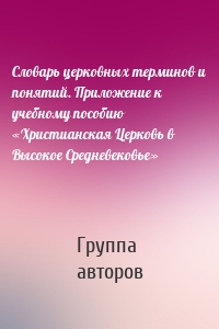 Словарь церковных терминов и понятий. Приложение к учебному пособию «Христианская Церковь в Высокое Средневековье»