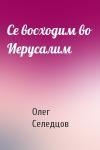 Олег Селедцов - Се восходим во Иерусалим